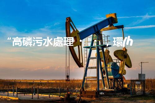“高磷污水處理，環(huán)保先鋒，守護(hù)碧水藍(lán)天！”